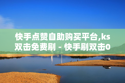 快手点赞自助购买平台,ks双击免费刷 - 快手刷双击0.01元100个双击