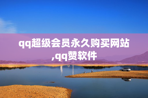 qq超级会员永久购买网站,qq赞软件