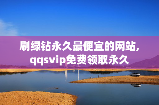 刷绿钻永久最便宜的网站,qqsvip免费领取永久