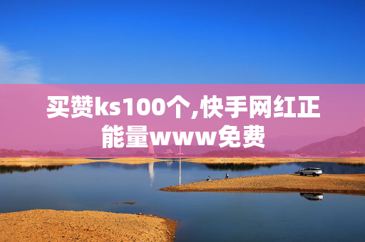 买赞ks100个,快手网红正能量www免费