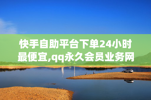 快手自助平台下单24小时最便宜,qq永久会员业务网站