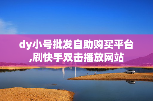 dy小号批发自助购买平台,刷快手双击播放网站