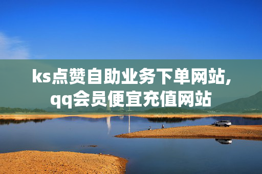 ks点赞自助业务下单网站,qq会员便宜充值网站