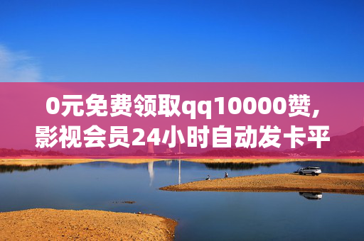 0元免费领取qq10000赞,影视会员24小时自动发卡平台