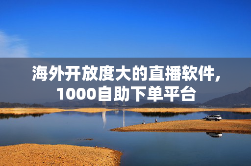 海外开放度大的直播软件,1000自助下单平台