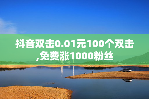 抖音双击0.01元100个双击,免费涨1000粉丝