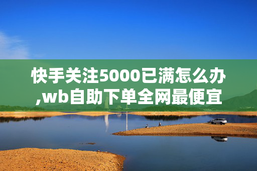 快手关注5000已满怎么办,wb自助下单全网最便宜