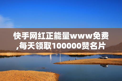 快手网红正能量www免费,每天领取100000赞名片