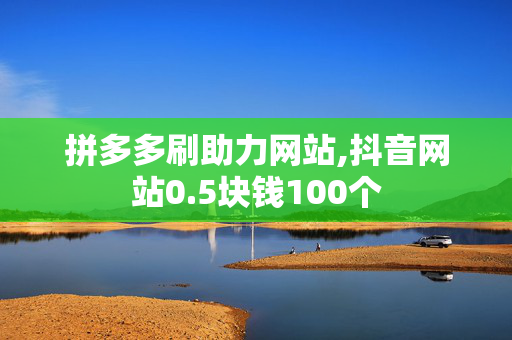 拼多多刷助力网站,抖音网站0.5块钱100个