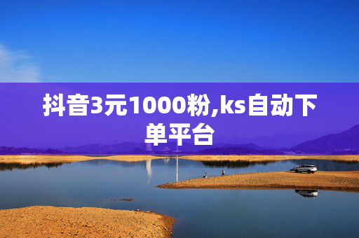 抖音3元1000粉,ks自动下单平台