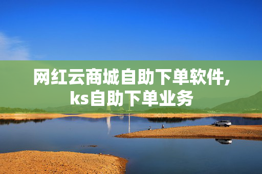 网红云商城自助下单软件,ks自助下单业务