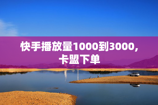 快手播放量1000到3000,卡盟下单