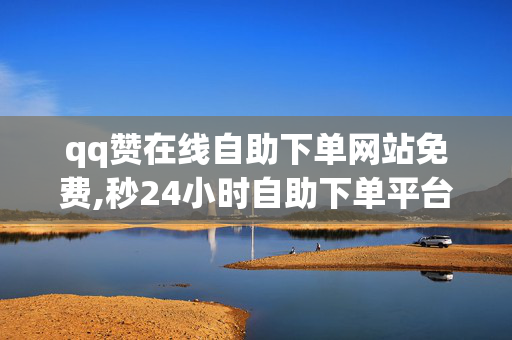 qq赞在线自助下单网站免费,秒24小时自助下单平台低价