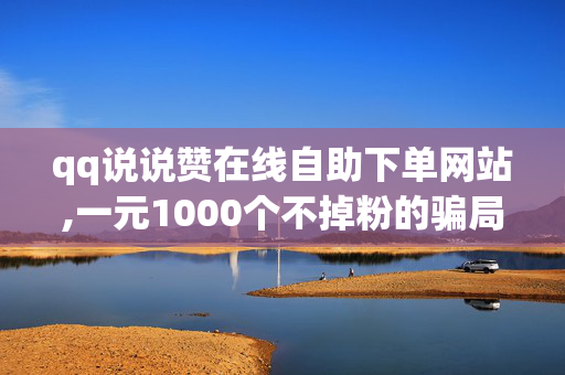 qq说说赞在线自助下单网站,一元1000个不掉粉的骗局