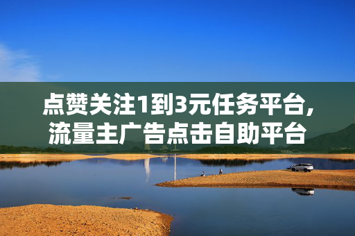 点赞关注1到3元任务平台,流量主广告点击自助平台