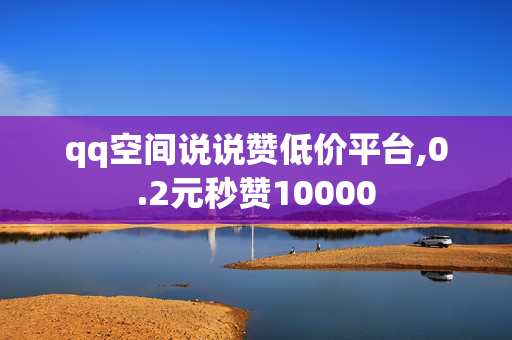 qq空间说说赞低价平台,0.2元秒赞10000