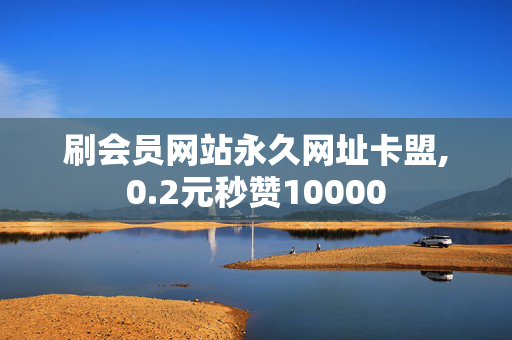 刷会员网站永久网址卡盟,0.2元秒赞10000