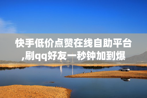 快手低价点赞在线自助平台,刷qq好友一秒钟加到爆