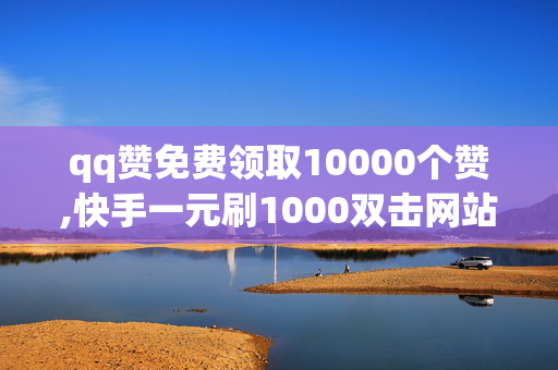 qq赞免费领取10000个赞,快手一元刷1000双击网站