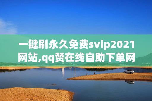 一键刷永久免费svip2021网站,qq赞在线自助下单网站免费