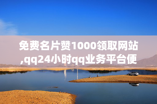 免费名片赞1000领取网站,qq24小时qq业务平台便宜