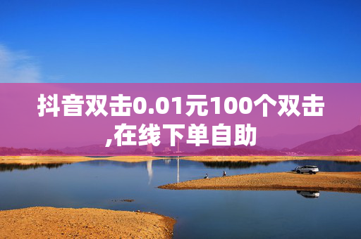 抖音双击0.01元100个双击,在线下单自助