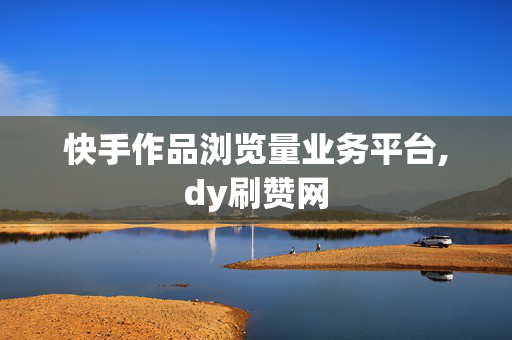 快手作品浏览量业务平台,dy刷赞网