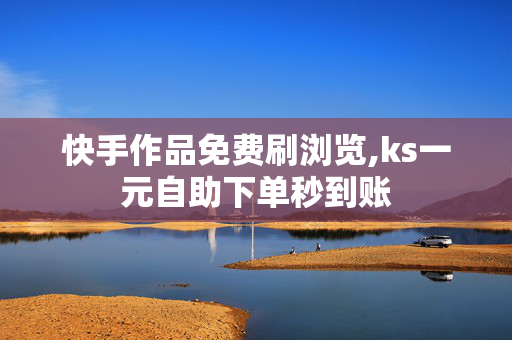 快手作品免费刷浏览,ks一元自助下单秒到账