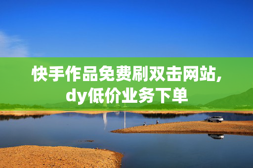 快手作品免费刷双击网站,dy低价业务下单