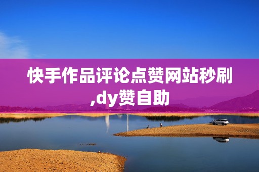 快手作品评论点赞网站秒刷,dy赞自助