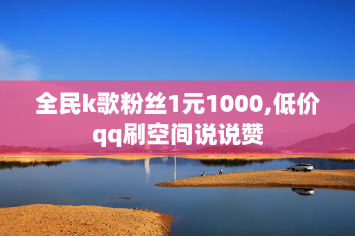 全民k歌粉丝1元1000,低价qq刷空间说说赞