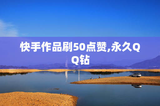 快手作品刷50点赞,永久QQ钻