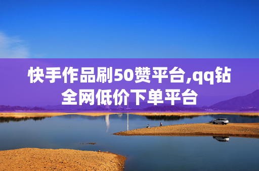 快手作品刷50赞平台,qq钻全网低价下单平台