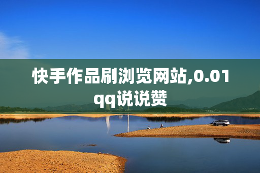 快手作品刷浏览网站,0.01qq说说赞