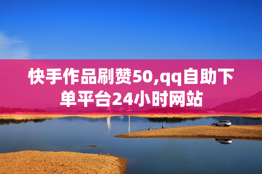 快手作品刷赞50,qq自助下单平台24小时网站