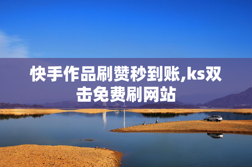 快手作品刷赞秒到账,ks双击免费刷网站