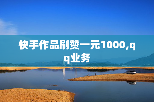 快手作品刷赞一元1000,qq业务