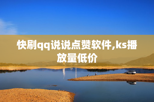 快刷qq说说点赞软件,ks播放量低价