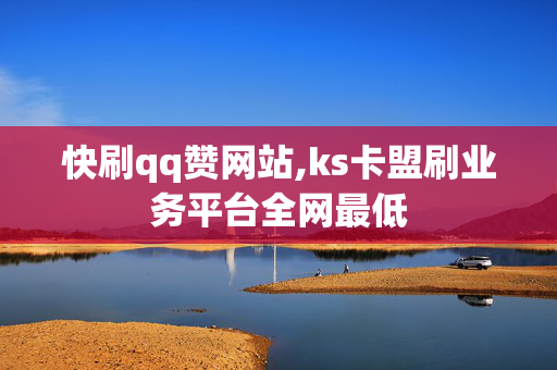 快刷qq赞网站,ks卡盟刷业务平台全网最低