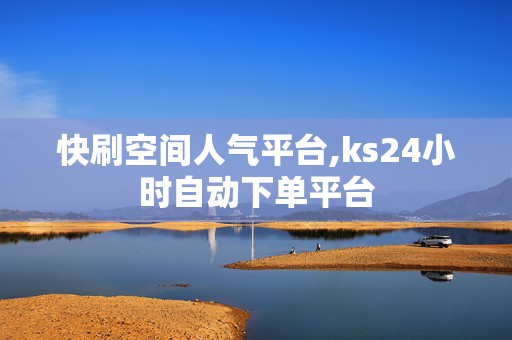 快刷空间人气平台,ks24小时自动下单平台