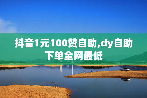 抖音1元100赞自助,dy自助下单全网最低