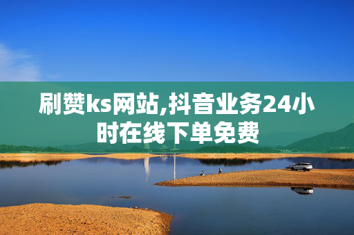 刷赞ks网站,抖音业务24小时在线下单免费