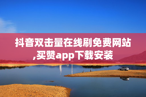 抖音双击量在线刷免费网站,买赞app下载安装