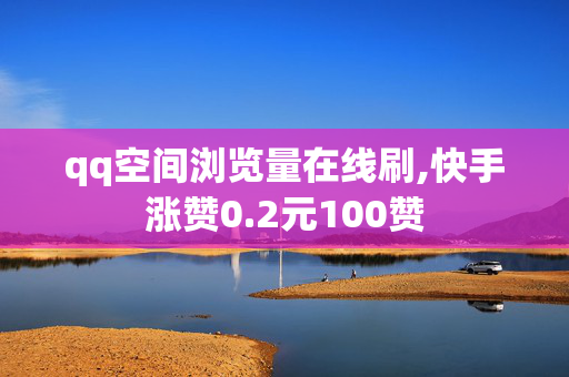 qq空间浏览量在线刷,快手涨赞0.2元100赞