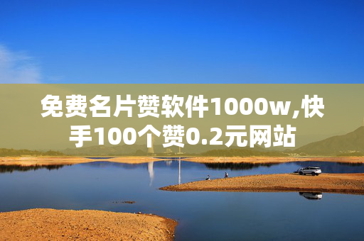 免费名片赞软件1000w,快手100个赞0.2元网站