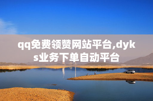 qq免费领赞网站平台,dyks业务下单自动平台