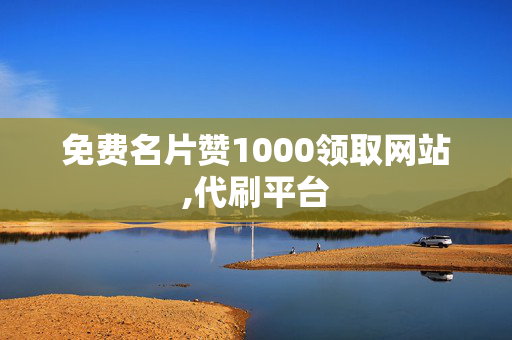 免费名片赞1000领取网站,代刷平台