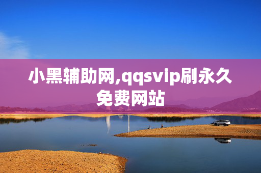 小黑辅助网,qqsvip刷永久免费网站