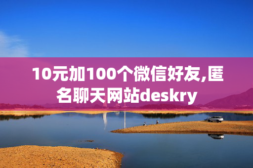 10元加100个微信好友,匿名聊天网站deskry