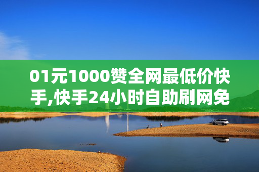 01元1000赞全网最低价快手,快手24小时自助刷网免费便宜